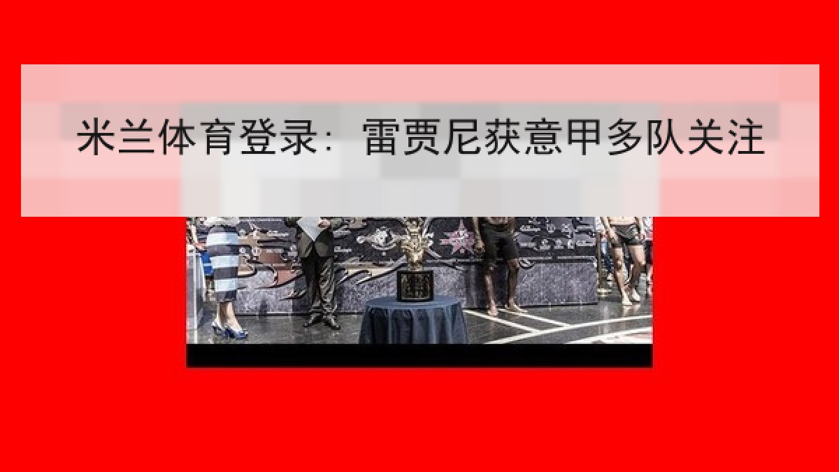 米兰体育登录: 雷贾尼获意甲多队关注 米兰体育登录: 雷贾尼获意甲多队关注